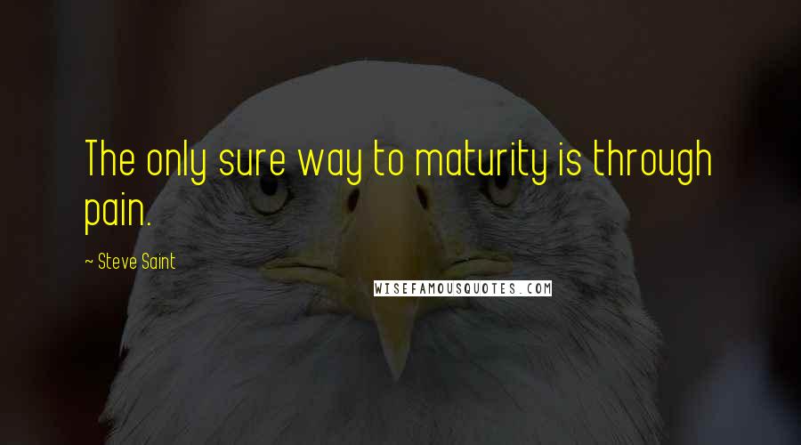 Steve Saint Quotes: The only sure way to maturity is through pain.