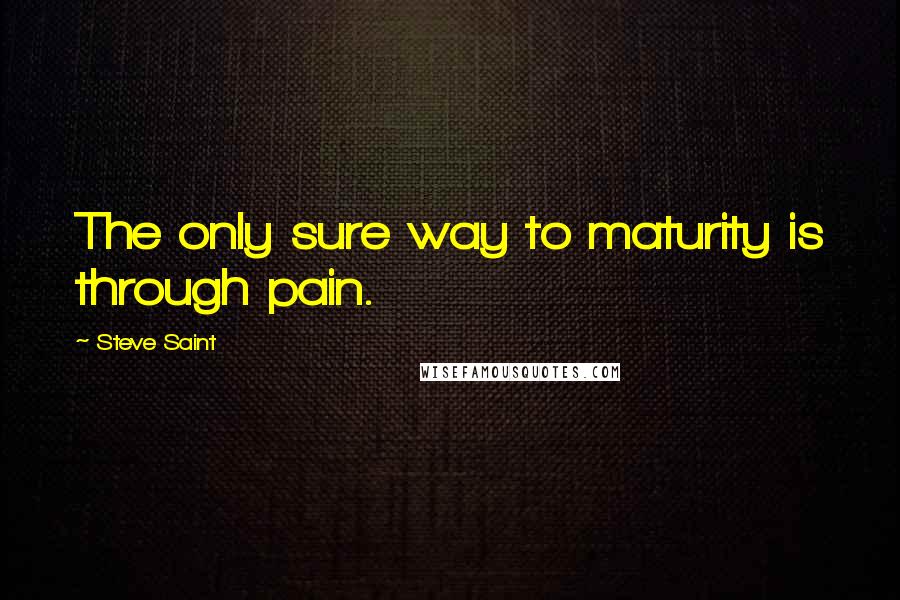 Steve Saint Quotes: The only sure way to maturity is through pain.