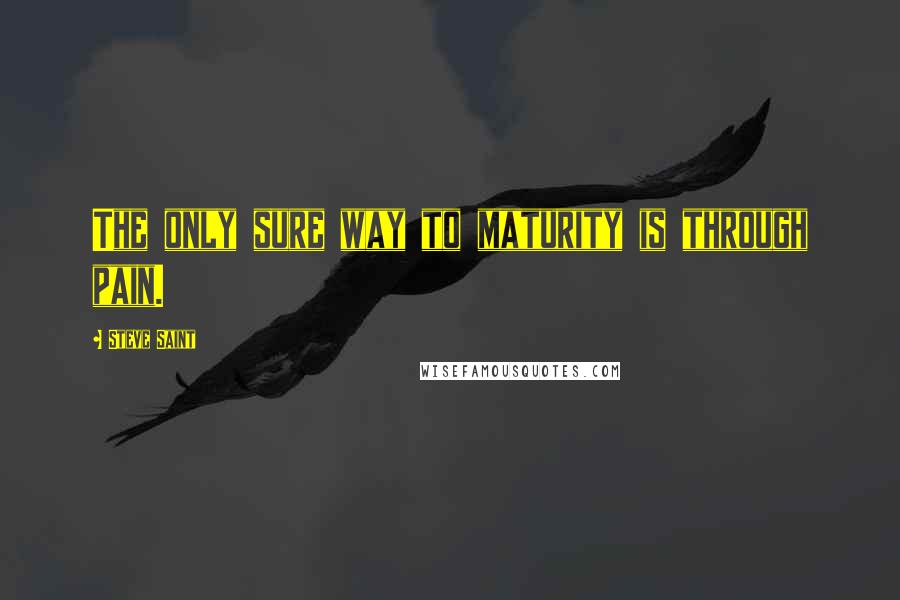 Steve Saint Quotes: The only sure way to maturity is through pain.