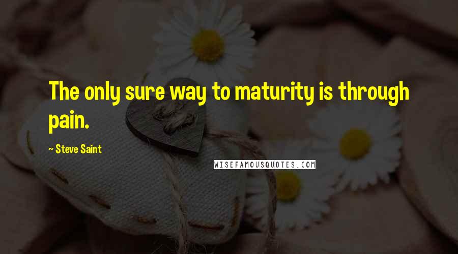 Steve Saint Quotes: The only sure way to maturity is through pain.