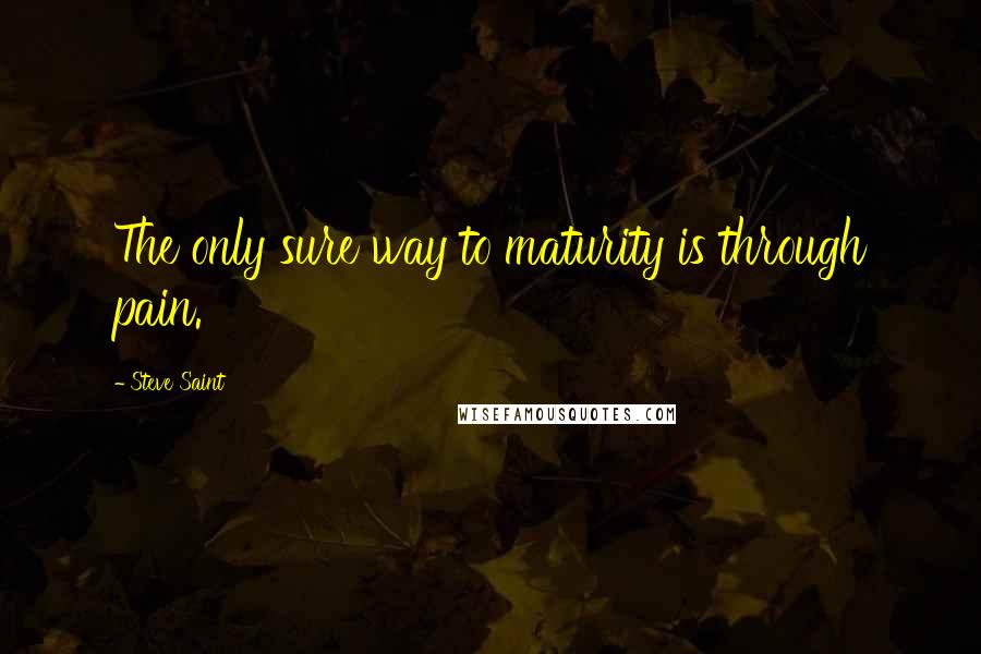 Steve Saint Quotes: The only sure way to maturity is through pain.