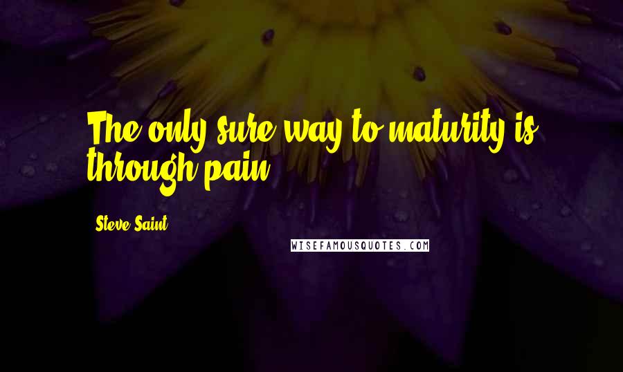 Steve Saint Quotes: The only sure way to maturity is through pain.