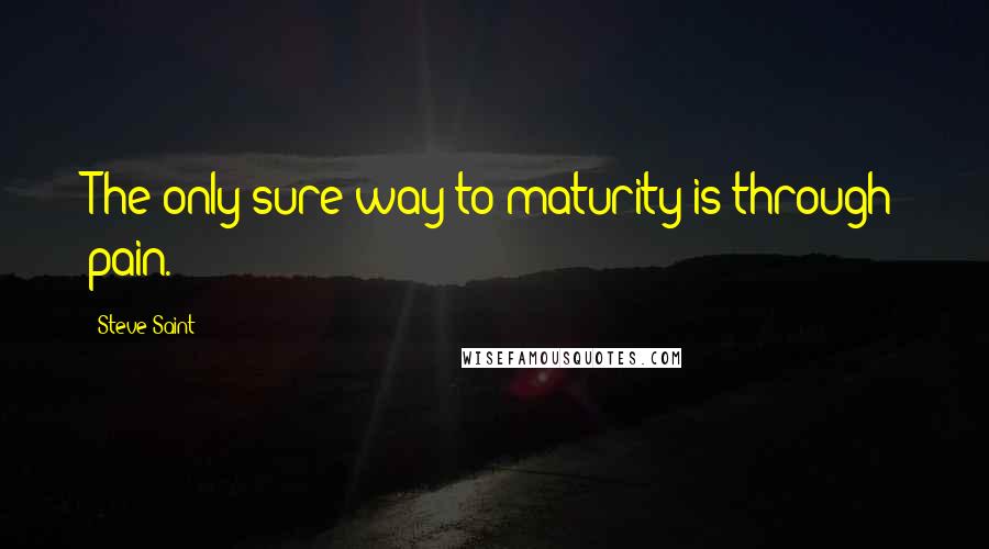 Steve Saint Quotes: The only sure way to maturity is through pain.