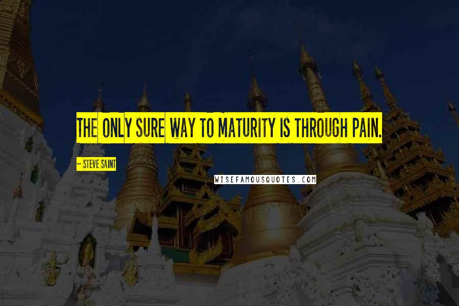 Steve Saint Quotes: The only sure way to maturity is through pain.