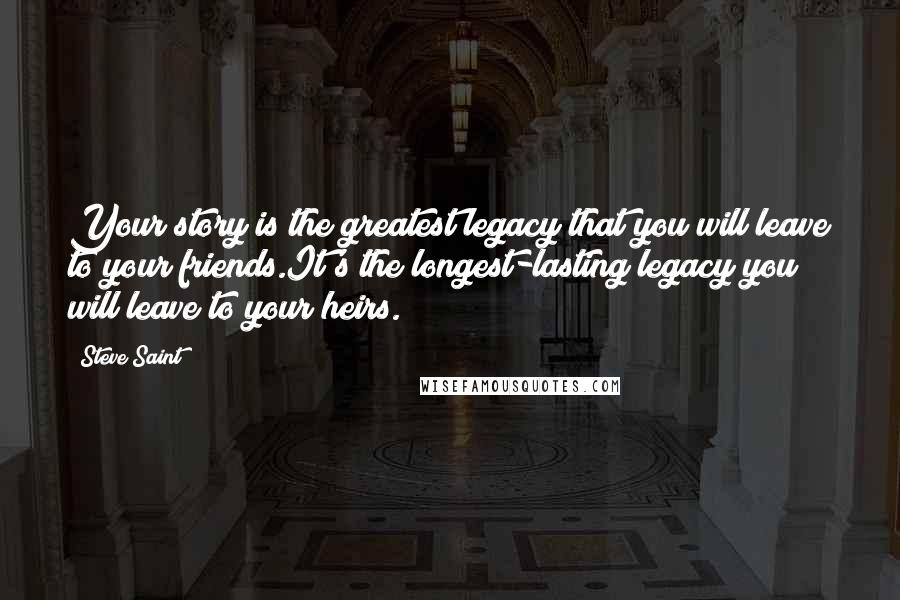 Steve Saint Quotes: Your story is the greatest legacy that you will leave to your friends.It's the longest-lasting legacy you will leave to your heirs.