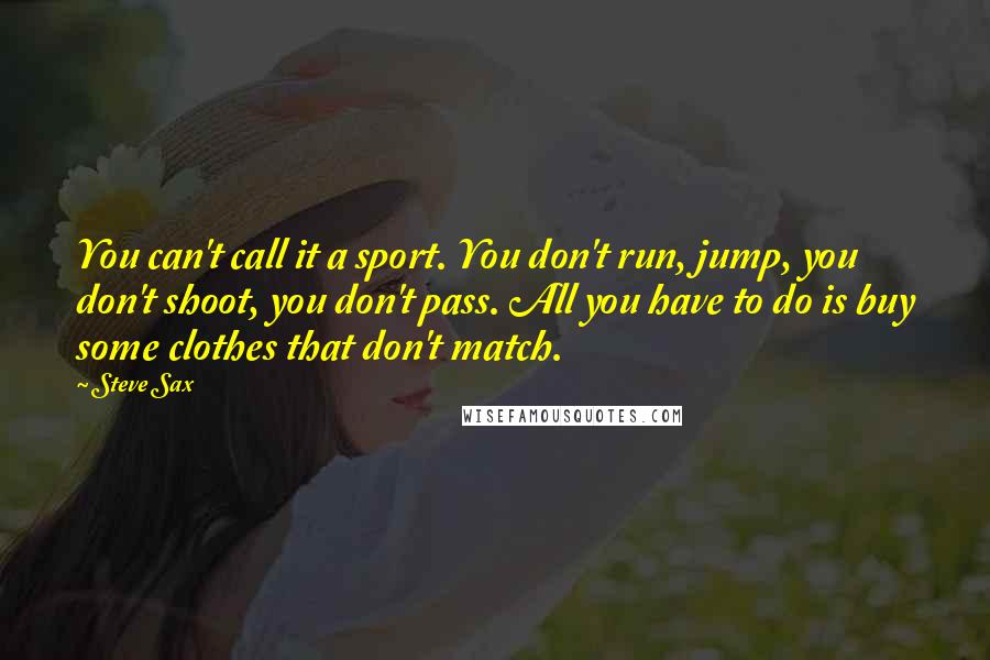 Steve Sax Quotes: You can't call it a sport. You don't run, jump, you don't shoot, you don't pass. All you have to do is buy some clothes that don't match.