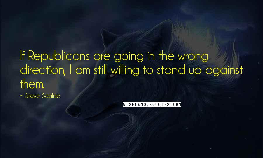 Steve Scalise Quotes: If Republicans are going in the wrong direction, I am still willing to stand up against them.