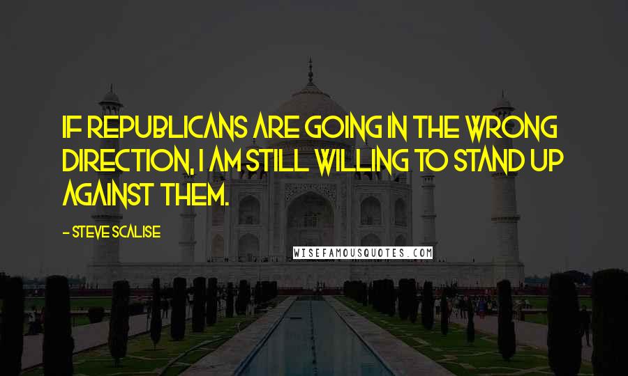 Steve Scalise Quotes: If Republicans are going in the wrong direction, I am still willing to stand up against them.