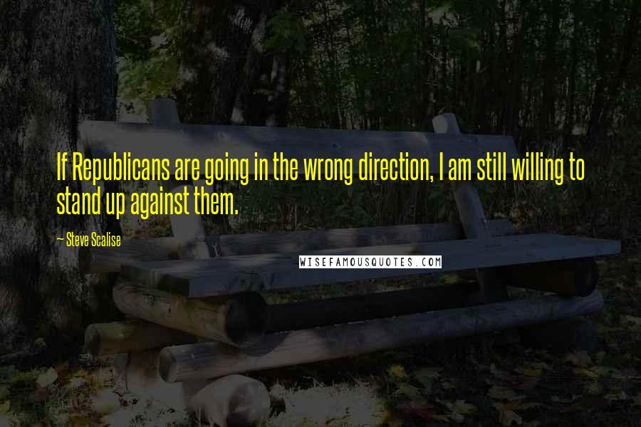 Steve Scalise Quotes: If Republicans are going in the wrong direction, I am still willing to stand up against them.