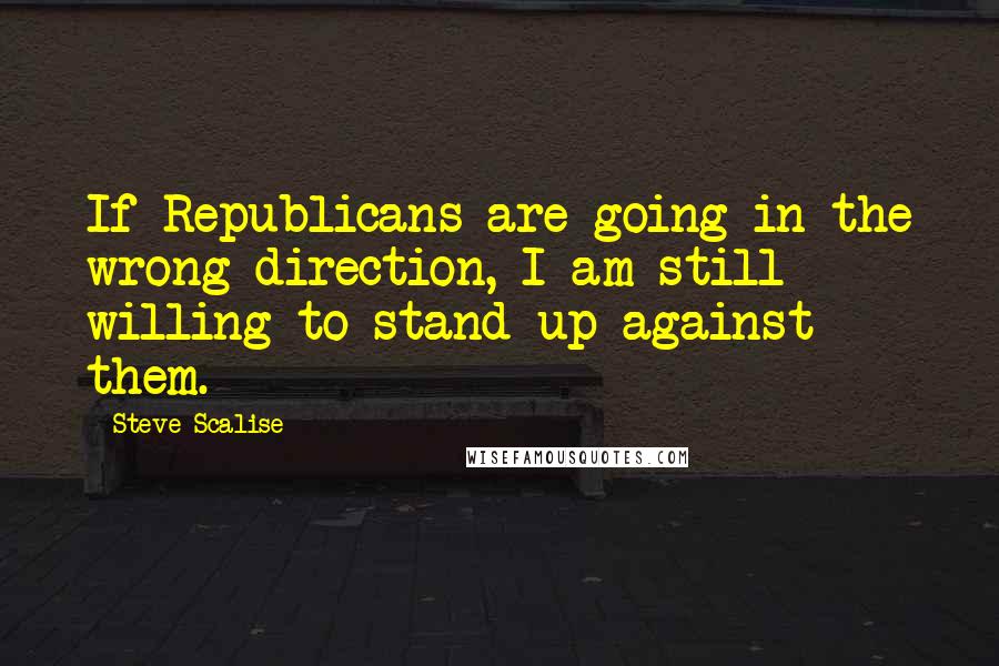 Steve Scalise Quotes: If Republicans are going in the wrong direction, I am still willing to stand up against them.