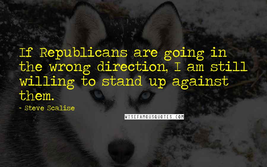 Steve Scalise Quotes: If Republicans are going in the wrong direction, I am still willing to stand up against them.