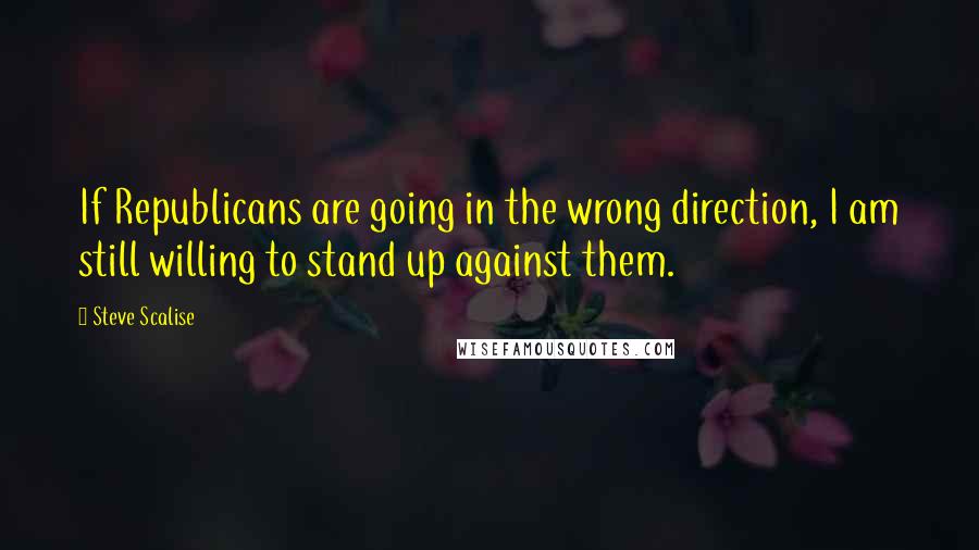 Steve Scalise Quotes: If Republicans are going in the wrong direction, I am still willing to stand up against them.