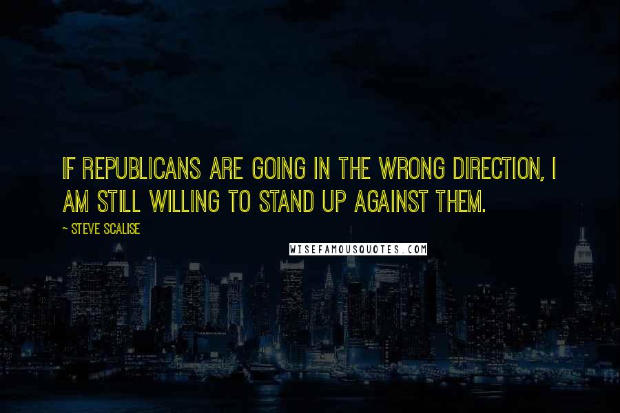 Steve Scalise Quotes: If Republicans are going in the wrong direction, I am still willing to stand up against them.