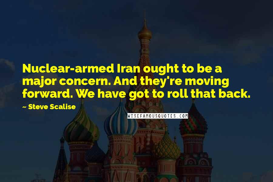 Steve Scalise Quotes: Nuclear-armed Iran ought to be a major concern. And they're moving forward. We have got to roll that back.