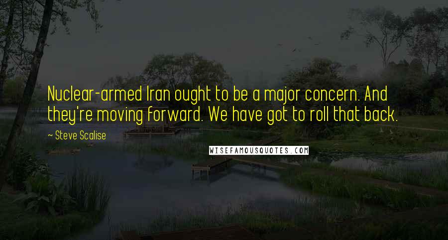 Steve Scalise Quotes: Nuclear-armed Iran ought to be a major concern. And they're moving forward. We have got to roll that back.