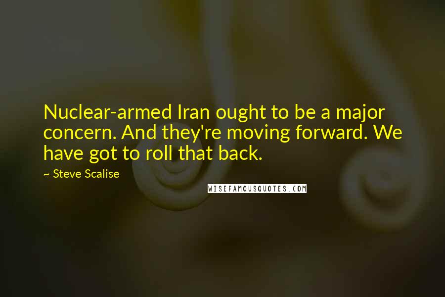 Steve Scalise Quotes: Nuclear-armed Iran ought to be a major concern. And they're moving forward. We have got to roll that back.