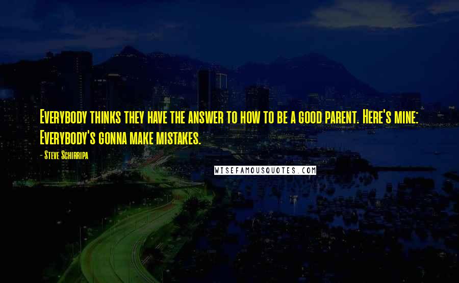 Steve Schirripa Quotes: Everybody thinks they have the answer to how to be a good parent. Here's mine: Everybody's gonna make mistakes.