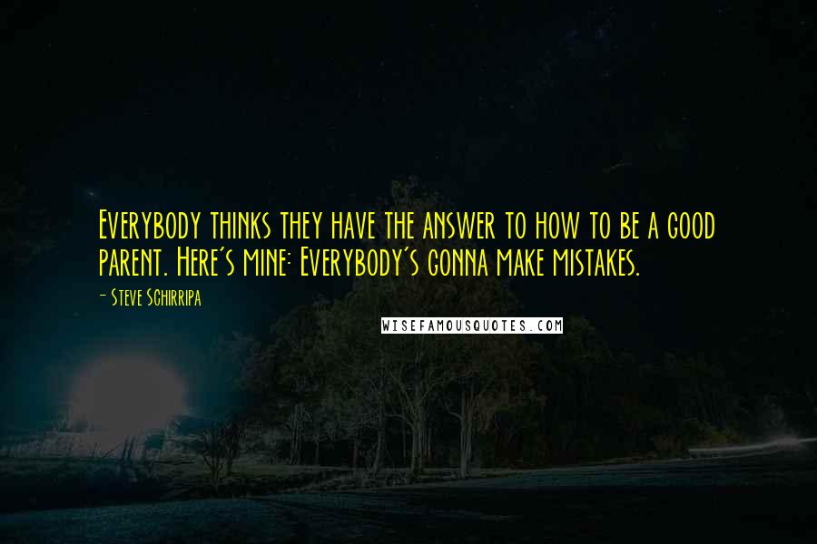 Steve Schirripa Quotes: Everybody thinks they have the answer to how to be a good parent. Here's mine: Everybody's gonna make mistakes.