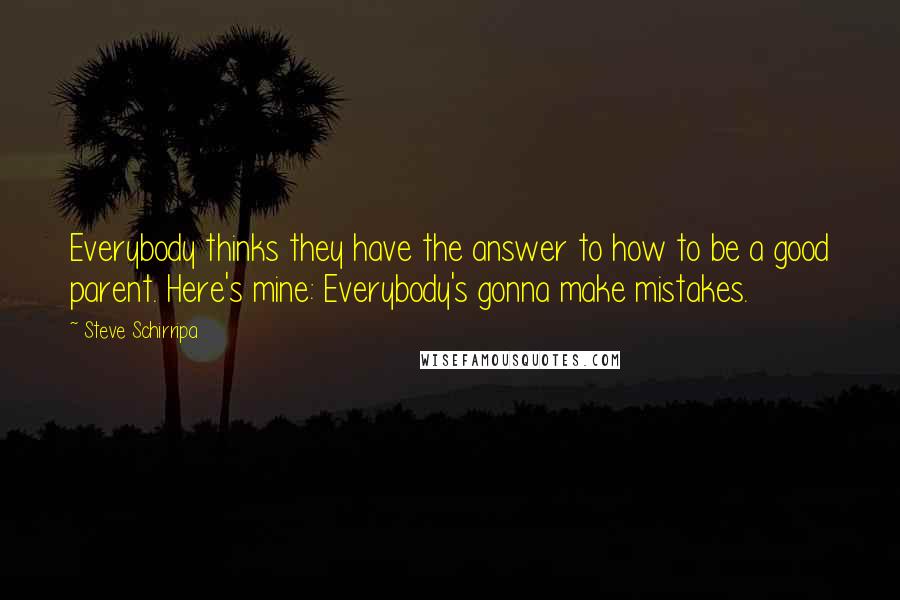 Steve Schirripa Quotes: Everybody thinks they have the answer to how to be a good parent. Here's mine: Everybody's gonna make mistakes.