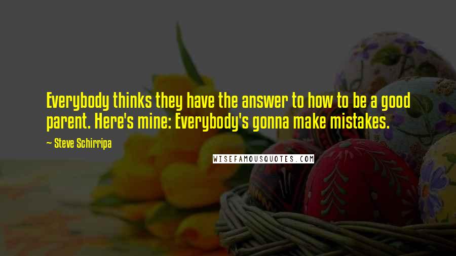 Steve Schirripa Quotes: Everybody thinks they have the answer to how to be a good parent. Here's mine: Everybody's gonna make mistakes.