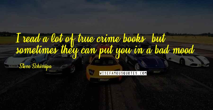 Steve Schirripa Quotes: I read a lot of true-crime books, but sometimes they can put you in a bad mood.