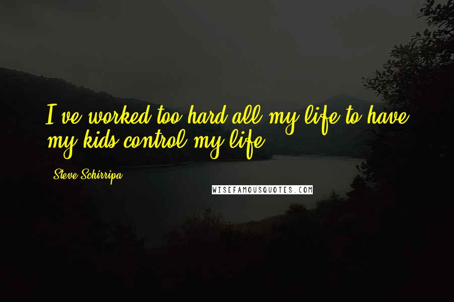 Steve Schirripa Quotes: I've worked too hard all my life to have my kids control my life.
