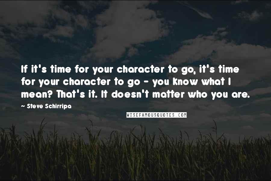 Steve Schirripa Quotes: If it's time for your character to go, it's time for your character to go - you know what I mean? That's it. It doesn't matter who you are.