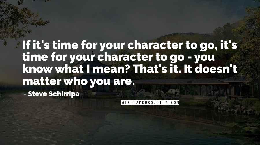 Steve Schirripa Quotes: If it's time for your character to go, it's time for your character to go - you know what I mean? That's it. It doesn't matter who you are.