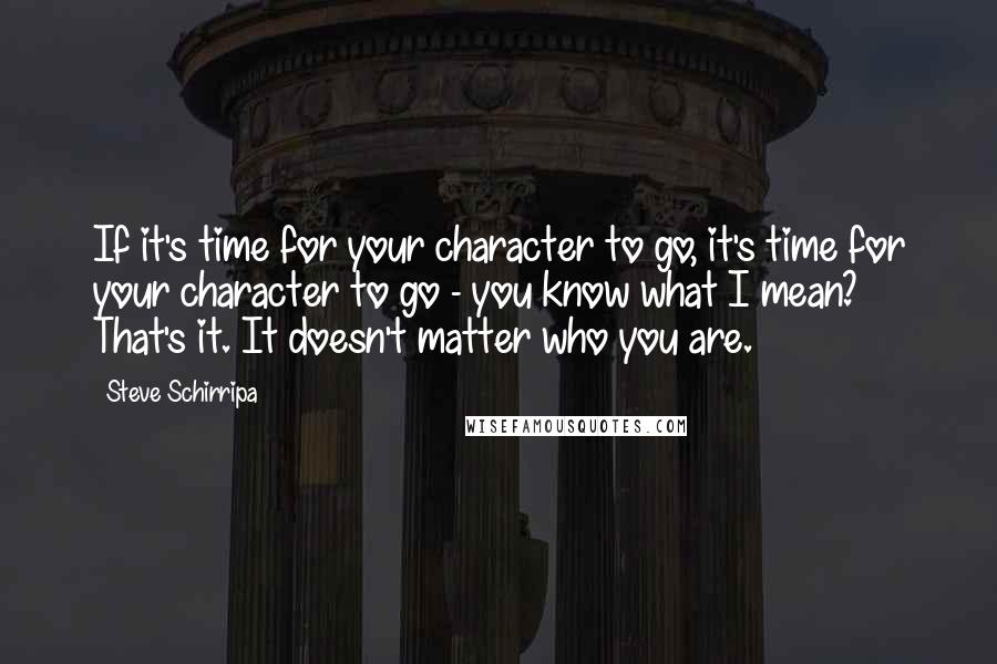 Steve Schirripa Quotes: If it's time for your character to go, it's time for your character to go - you know what I mean? That's it. It doesn't matter who you are.