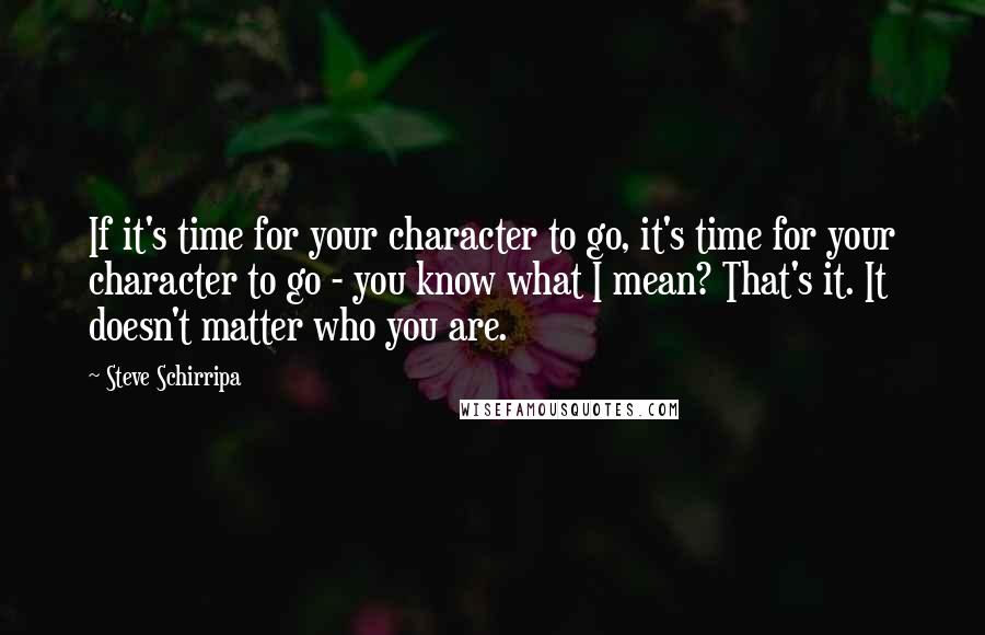 Steve Schirripa Quotes: If it's time for your character to go, it's time for your character to go - you know what I mean? That's it. It doesn't matter who you are.