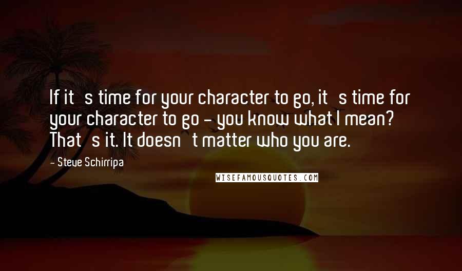 Steve Schirripa Quotes: If it's time for your character to go, it's time for your character to go - you know what I mean? That's it. It doesn't matter who you are.