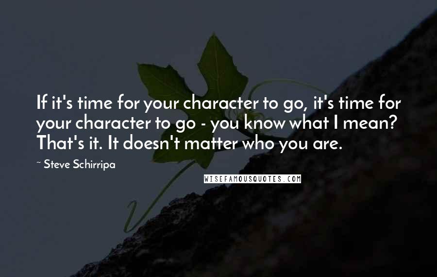 Steve Schirripa Quotes: If it's time for your character to go, it's time for your character to go - you know what I mean? That's it. It doesn't matter who you are.