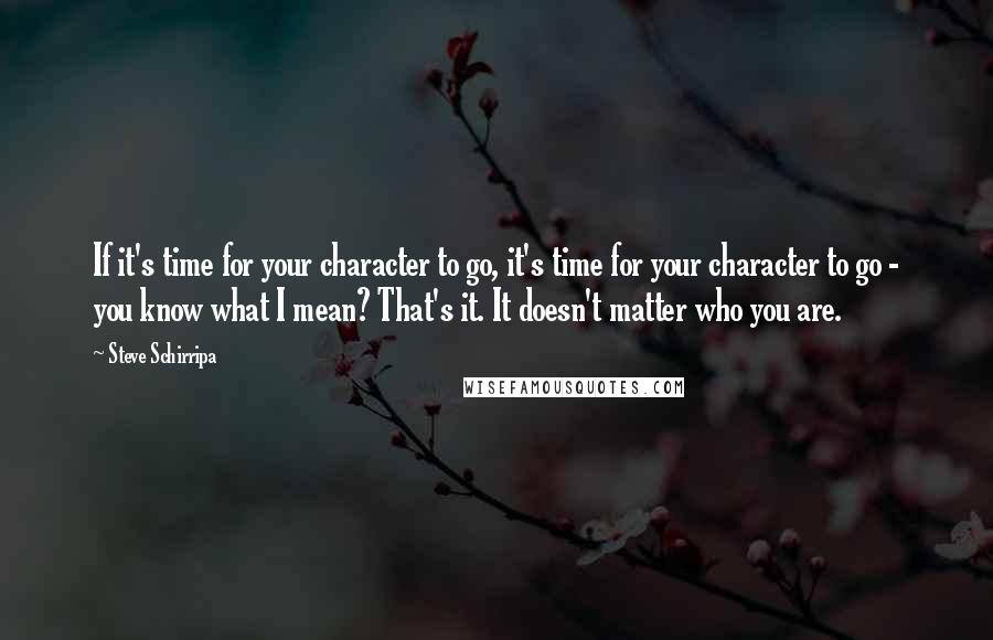 Steve Schirripa Quotes: If it's time for your character to go, it's time for your character to go - you know what I mean? That's it. It doesn't matter who you are.