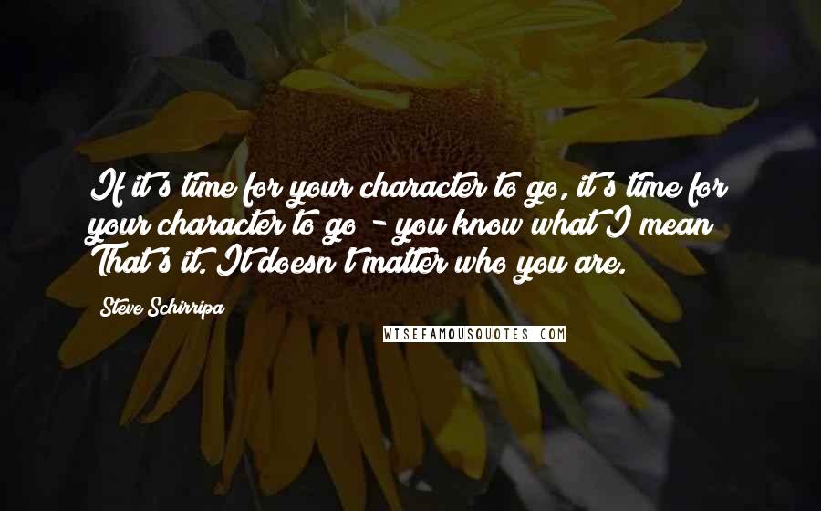 Steve Schirripa Quotes: If it's time for your character to go, it's time for your character to go - you know what I mean? That's it. It doesn't matter who you are.