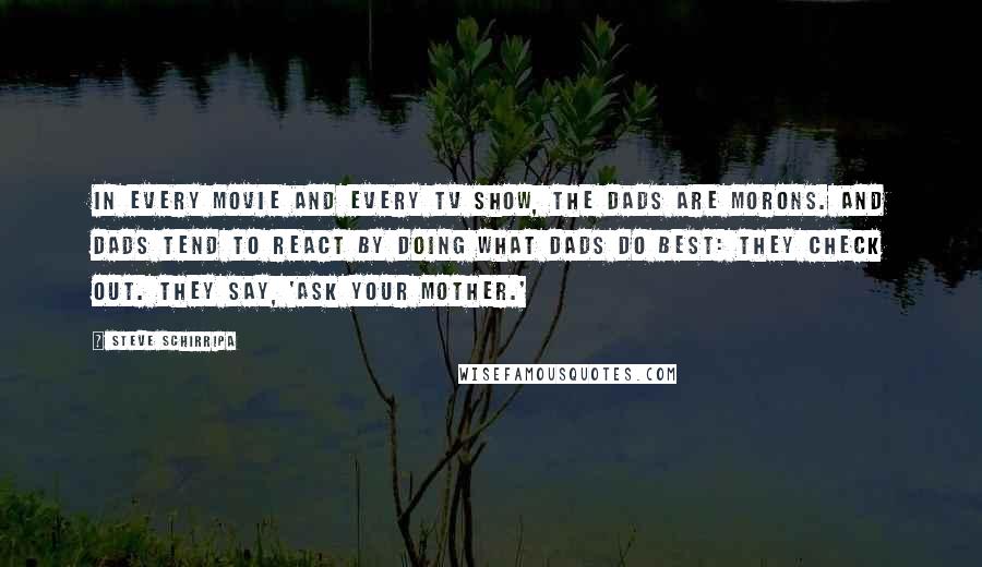 Steve Schirripa Quotes: In every movie and every TV show, the dads are morons. And dads tend to react by doing what dads do best: They check out. They say, 'Ask your mother.'