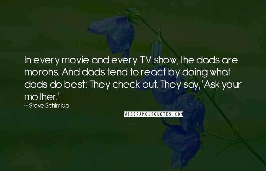 Steve Schirripa Quotes: In every movie and every TV show, the dads are morons. And dads tend to react by doing what dads do best: They check out. They say, 'Ask your mother.'