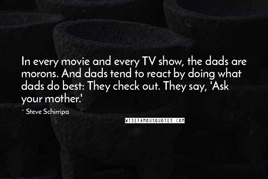 Steve Schirripa Quotes: In every movie and every TV show, the dads are morons. And dads tend to react by doing what dads do best: They check out. They say, 'Ask your mother.'