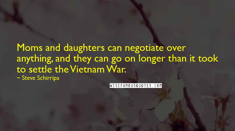 Steve Schirripa Quotes: Moms and daughters can negotiate over anything, and they can go on longer than it took to settle the Vietnam War.
