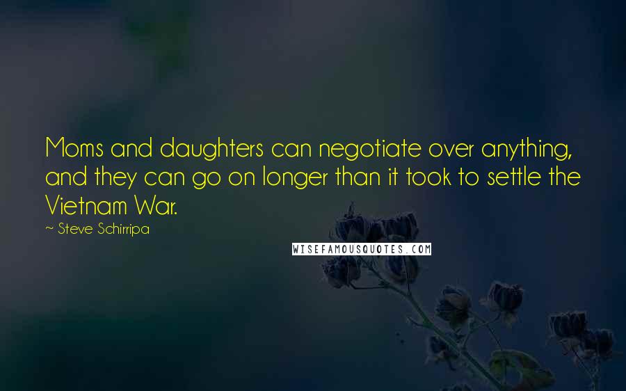 Steve Schirripa Quotes: Moms and daughters can negotiate over anything, and they can go on longer than it took to settle the Vietnam War.