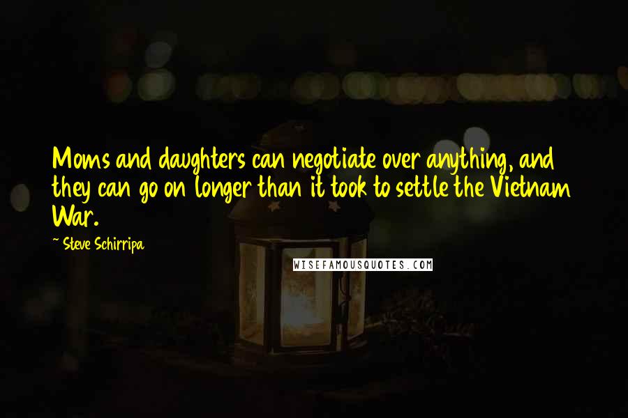 Steve Schirripa Quotes: Moms and daughters can negotiate over anything, and they can go on longer than it took to settle the Vietnam War.