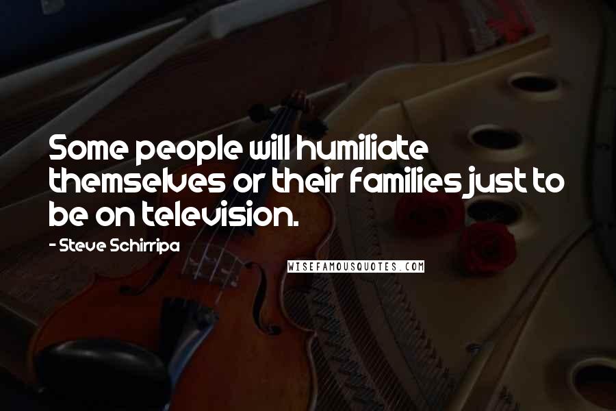 Steve Schirripa Quotes: Some people will humiliate themselves or their families just to be on television.