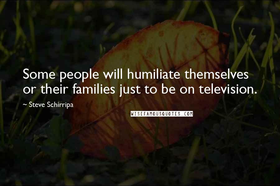 Steve Schirripa Quotes: Some people will humiliate themselves or their families just to be on television.