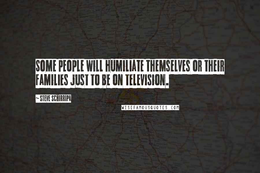 Steve Schirripa Quotes: Some people will humiliate themselves or their families just to be on television.
