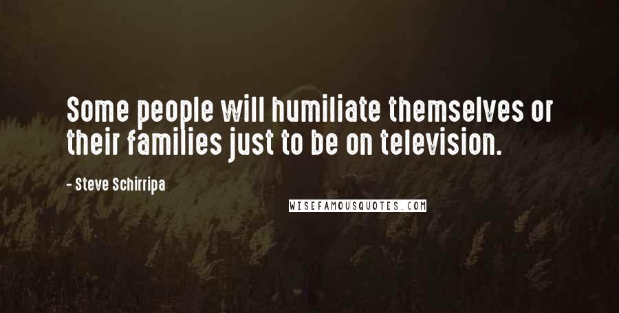 Steve Schirripa Quotes: Some people will humiliate themselves or their families just to be on television.