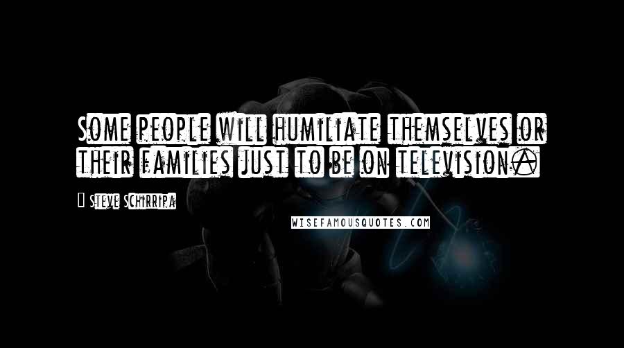Steve Schirripa Quotes: Some people will humiliate themselves or their families just to be on television.