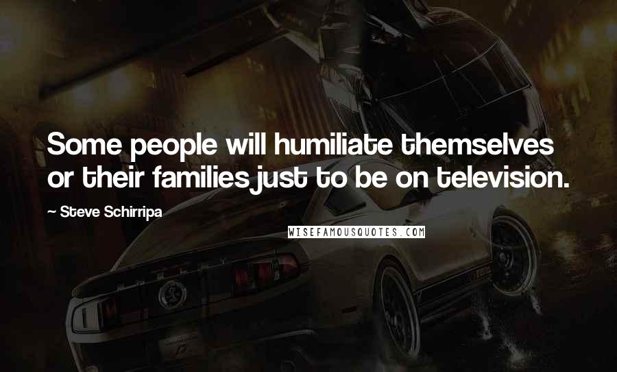 Steve Schirripa Quotes: Some people will humiliate themselves or their families just to be on television.