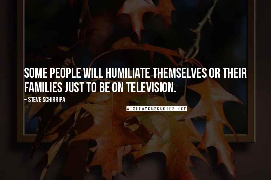Steve Schirripa Quotes: Some people will humiliate themselves or their families just to be on television.
