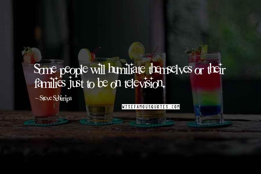 Steve Schirripa Quotes: Some people will humiliate themselves or their families just to be on television.