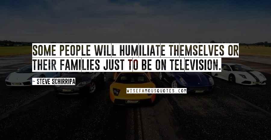Steve Schirripa Quotes: Some people will humiliate themselves or their families just to be on television.
