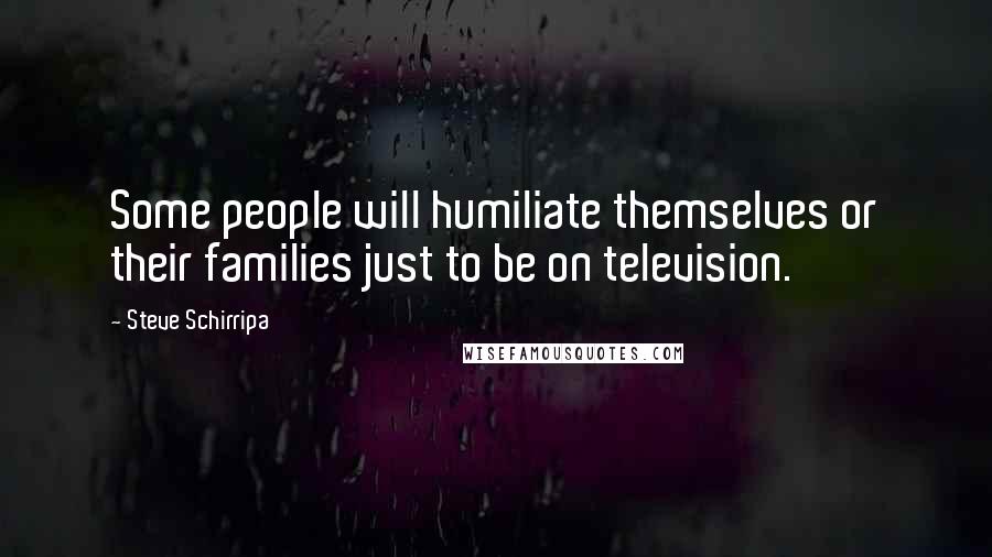 Steve Schirripa Quotes: Some people will humiliate themselves or their families just to be on television.
